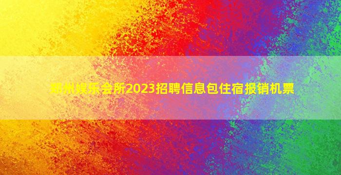 郑州娱乐会所2023招聘信息包住宿报销机票